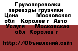 Грузоперевозки переезды грузчики › Цена ­ 300 - Московская обл., Королев г. Авто » Услуги   . Московская обл.,Королев г.